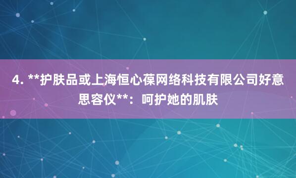 4. **护肤品或上海恒心葆网络科技有限公司好意思容仪**：呵护她的肌肤