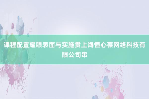 课程配置耀眼表面与实施贯上海恒心葆网络科技有限公司串