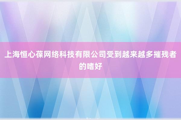 上海恒心葆网络科技有限公司受到越来越多摧残者的嗜好