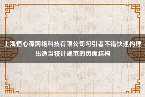 上海恒心葆网络科技有限公司勾引者不错快速构建出适当狡计规范的页面结构