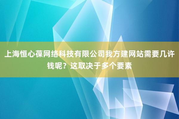 上海恒心葆网络科技有限公司我方建网站需要几许钱呢?这取决于多个要素