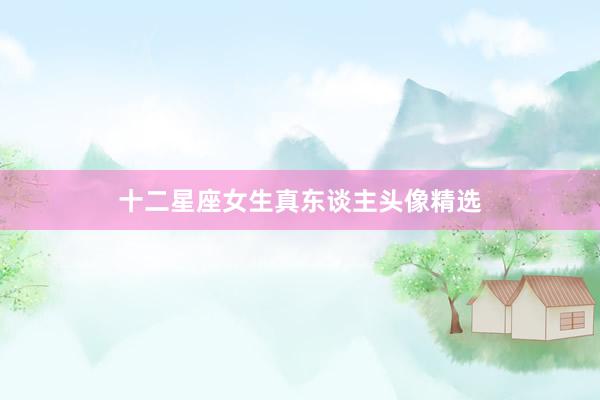 十二星座女生真东谈主头像精选