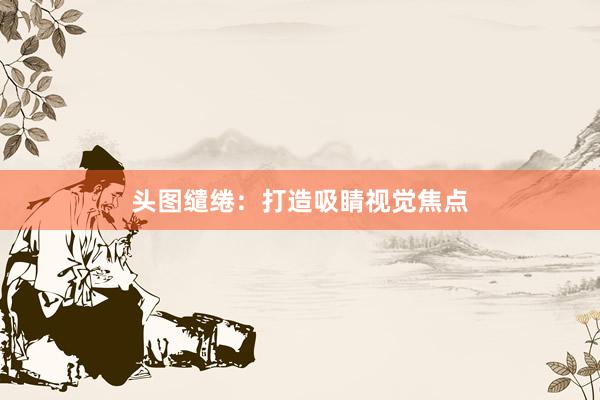 头图缱绻：打造吸睛视觉焦点