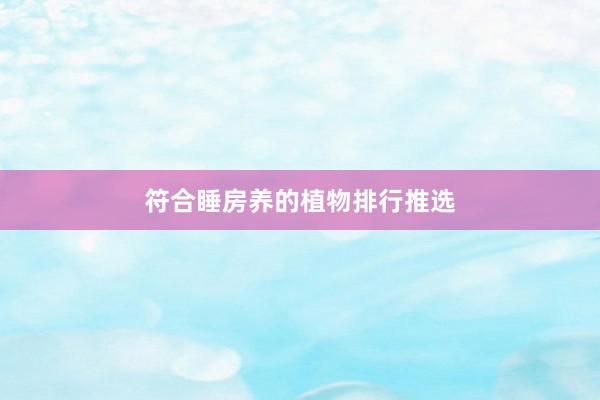 符合睡房养的植物排行推选