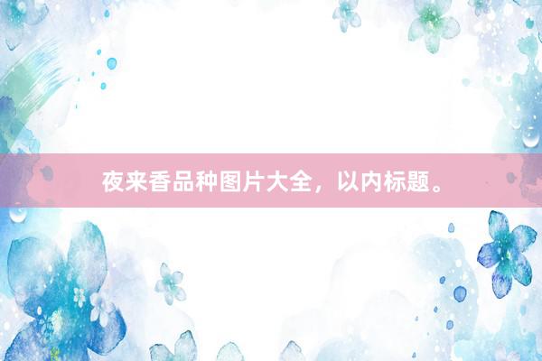 夜来香品种图片大全，以内标题。