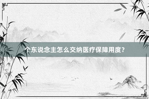 个东说念主怎么交纳医疗保障用度？