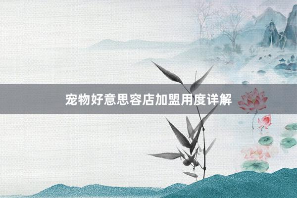 宠物好意思容店加盟用度详解